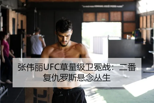 张伟丽UFC草量级卫冕战：二番复仇罗斯悬念丛生