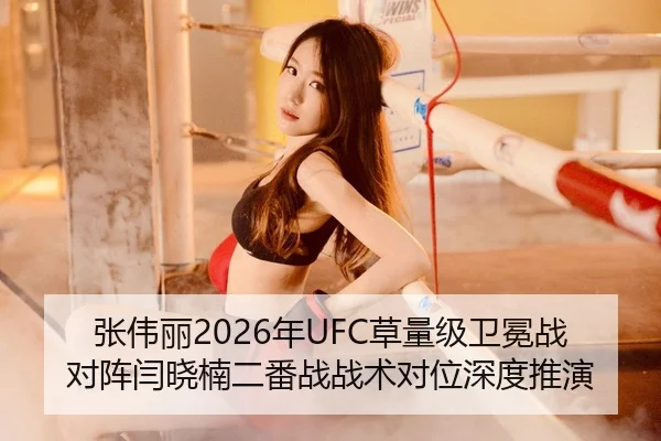 张伟丽2026年UFC草量级卫冕战对阵闫晓楠二番战战术对位深度推演